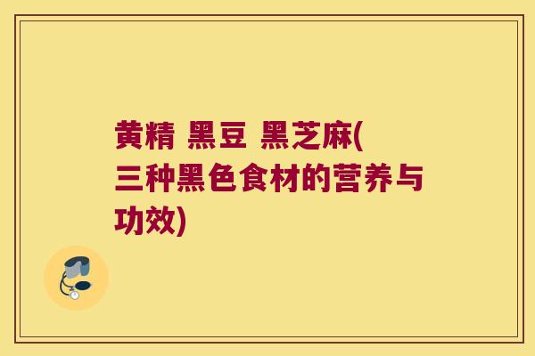 黄精 黑豆 黑芝麻(三种黑色食材的营养与功效) 黄精 黑豆 黑芝麻(三种黑色食材的营养与功效)