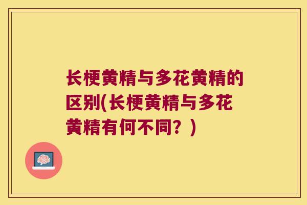 长梗黄精与多花黄精的区别(长梗黄精与多花黄精有何不同?) 长梗黄精与多花黄精的区别(长梗黄精与多花黄精有何不同?)