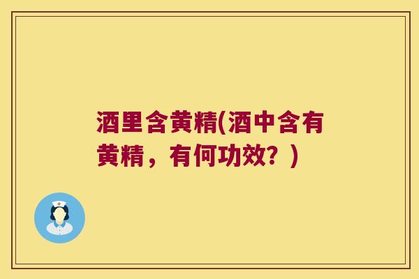 酒里含黄精(酒中含有黄精，有何功效？)