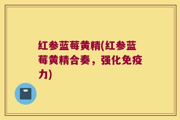 红参蓝莓黄精(红参蓝莓黄精合奏,强化力) 红参蓝莓黄精(红参蓝莓黄精合奏,强化力)