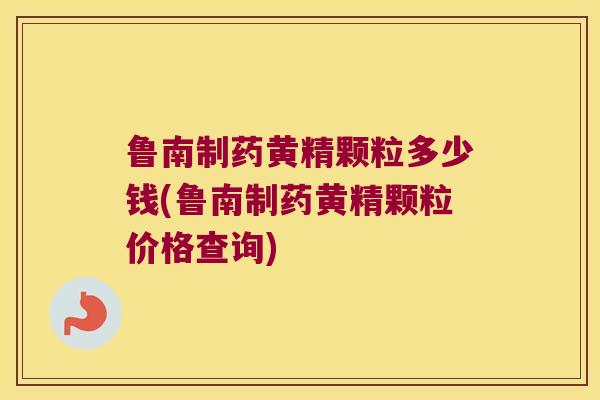 鲁南制药黄精颗粒多少钱(鲁南制药黄精颗粒价格查询)