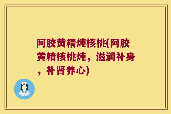 阿胶黄精炖核桃(阿胶黄精核桃炖,滋润补身,补养心) 阿胶黄精炖核桃(阿胶黄精核桃炖,滋润补身,补养心)