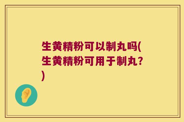 生黄精粉可以制丸吗(生黄精粉可用于制丸?) 生黄精粉可以制丸吗(生黄精粉可用于制丸?)