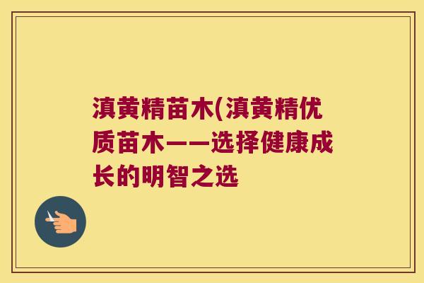 滇黄精苗木(滇黄精优质苗木——选择健康成长的明智之选