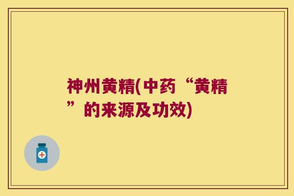 神州黄精(“黄精”的来源及功效) 神州黄精(“黄精”的来源及功效)