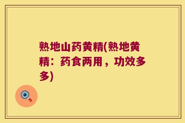 熟地山药黄精(熟地黄精:药食两用,功效多多) 熟地山药黄精(熟地黄精:药食两用,功效多多)