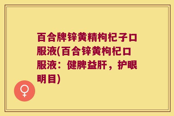 百合牌锌黄精枸杞子口服液(百合锌黄枸杞口服液：健脾益，护眼明目)
