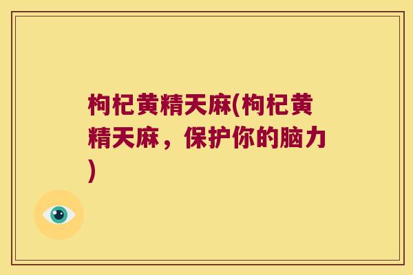 枸杞黄精天麻(枸杞黄精天麻,保护你的脑力) 枸杞黄精天麻(枸杞黄精天麻,保护你的脑力)
