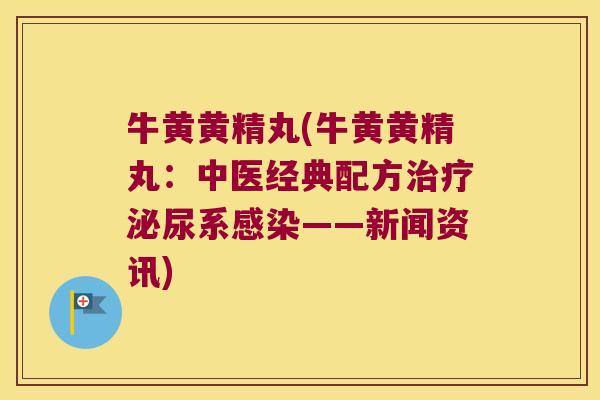 牛黄黄精丸(牛黄黄精丸：中医经典配方系——新闻资讯)