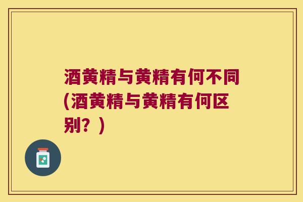 酒黄精与黄精有何不同(酒黄精与黄精有何区别？)