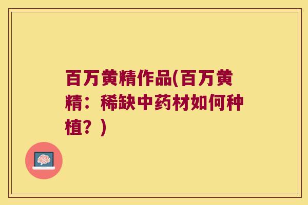 百万黄精作品(百万黄精：稀缺材如何种植？)