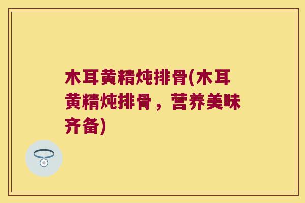 木耳黄精炖排骨(木耳黄精炖排骨，营养美味齐备)