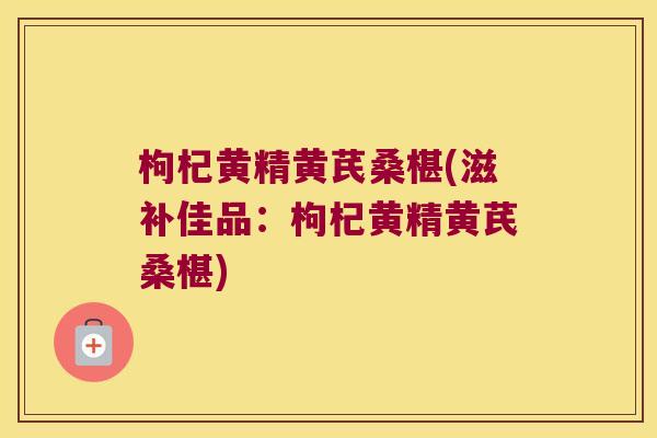 枸杞黄精黄芪桑椹(滋补佳品:枸杞黄精黄芪桑椹) 枸杞黄精黄芪桑椹(滋补佳品:枸杞黄精黄芪桑椹)