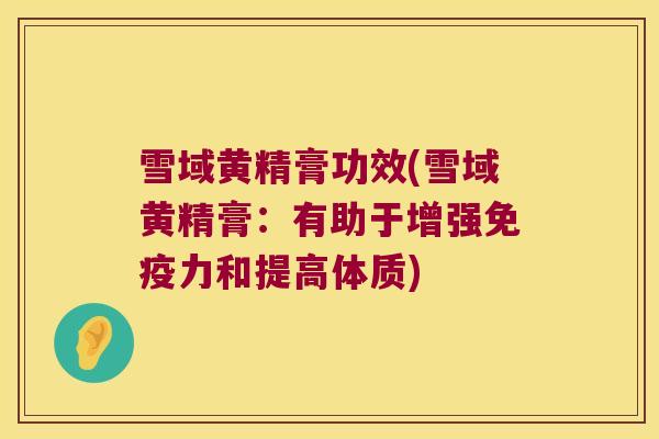 雪域黄精膏功效(雪域黄精膏：有助于增强力和提高体质)