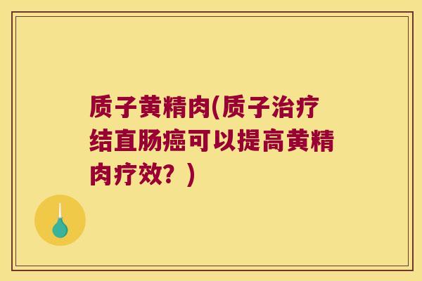 质子黄精肉(质子结直肠可以提高黄精肉疗效?) 质子黄精肉(质子结直肠可以提高黄精肉疗效?)