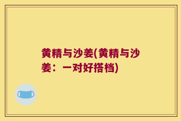 黄精与沙姜(黄精与沙姜：一对好搭档)