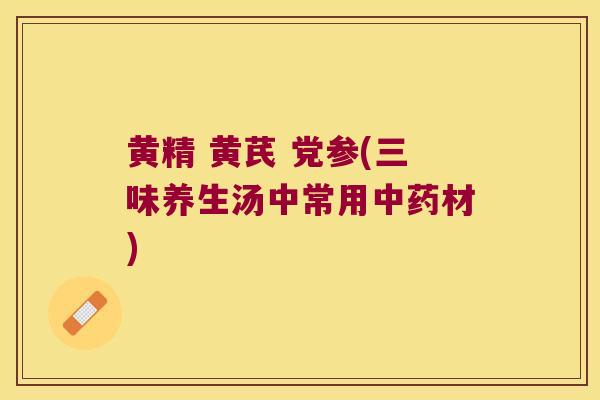 黄精 黄芪 党参(三味养生汤中常用材) 黄精 黄芪 党参(三味养生汤中常用材)