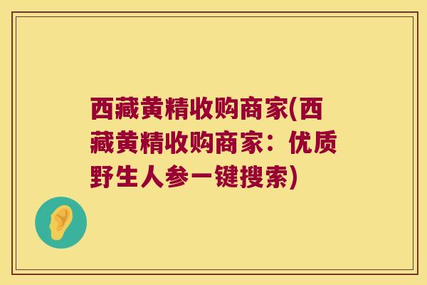 西藏黄精收购商家(西藏黄精收购商家:优质野生人参一键搜索) 西藏黄精收购商家(西藏黄精收购商家:优质野生人参一键搜索)
