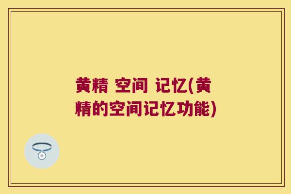 黄精 空间 记忆(黄精的空间记忆功能) 黄精 空间 记忆(黄精的空间记忆功能)
