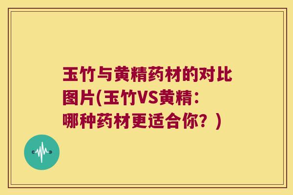 玉竹与黄精药材的对比图片(玉竹VS黄精:哪种药材更适合你?) 玉竹与黄精药材的对比图片(玉竹VS黄精:哪种药材更适合你?)