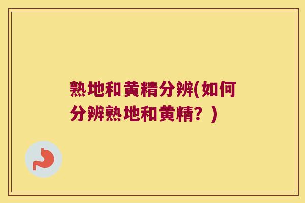 熟地和黄精分辨(如何分辨熟地和黄精?) 熟地和黄精分辨(如何分辨熟地和黄精?)