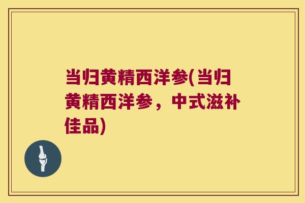 当归黄精西洋参(当归黄精西洋参，中式滋补佳品)