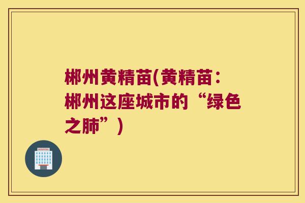 郴州黄精苗(黄精苗:郴州这座城市的“绿色之”) 郴州黄精苗(黄精苗:郴州这座城市的“绿色之”)