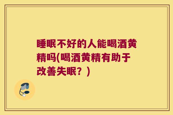 不好的人能喝酒黄精吗(喝酒黄精有助于改善？)