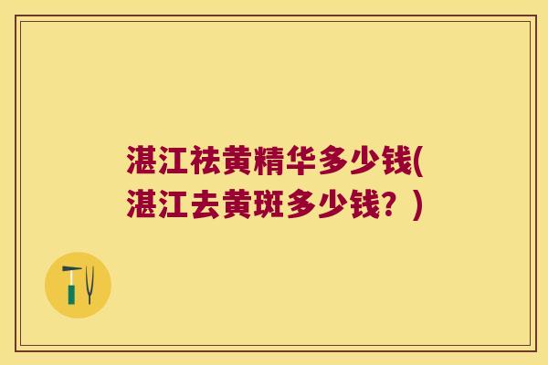 湛江祛黄精华多少钱(湛江去黄斑多少钱？)