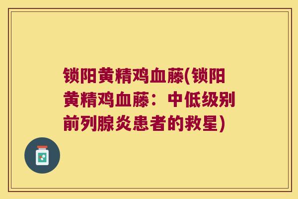 锁阳黄精鸡藤(锁阳黄精鸡藤:中低级别炎患者的救星) 锁阳黄精鸡藤(锁阳黄精鸡藤:中低级别炎患者的救星)
