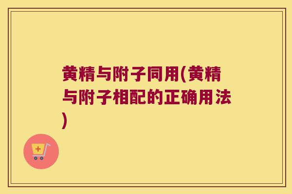 黄精与附子同用(黄精与附子相配的正确用法)