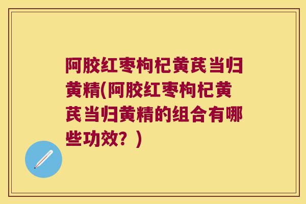 阿胶红枣枸杞黄芪当归黄精(阿胶红枣枸杞黄芪当归黄精的组合有哪些功效?) 阿胶红枣枸杞黄芪当归黄精(阿胶红枣枸杞黄芪当归黄精的组合有哪些功效?)