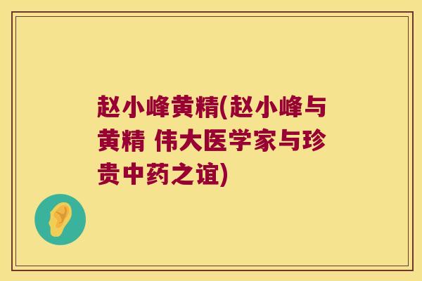 赵小峰黄精(赵小峰与黄精 伟大医学家与珍贵之谊)