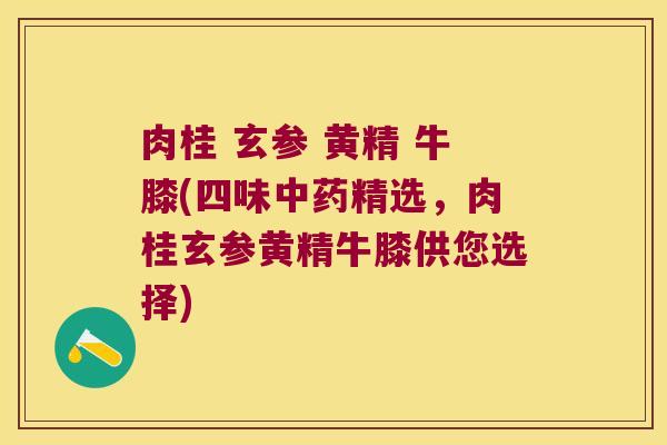 肉桂 玄参 黄精 牛膝(四味精选,肉桂玄参黄精牛膝供您选择) 肉桂 玄参 黄精 牛膝(四味精选,肉桂玄参黄精牛膝供您选择)