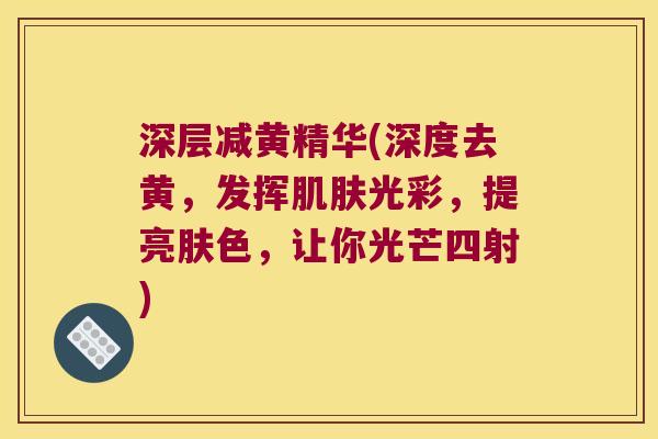 深层减黄精华(深度去黄,发挥光彩,提亮肤色,让你光芒四射) 深层减黄精华(深度去黄,发挥光彩,提亮肤色,让你光芒四射)