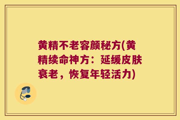 黄精不老容颜秘方(黄精续命神方：延缓，恢复年轻活力)