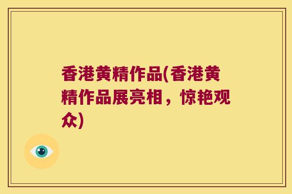 香港黄精作品(香港黄精作品展亮相,惊艳观众) 香港黄精作品(香港黄精作品展亮相,惊艳观众)