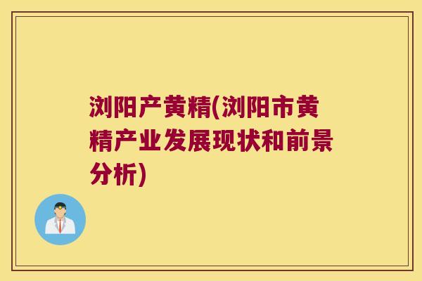 浏阳产黄精(浏阳市黄精产业发展现状和前景分析) 浏阳产黄精(浏阳市黄精产业发展现状和前景分析)