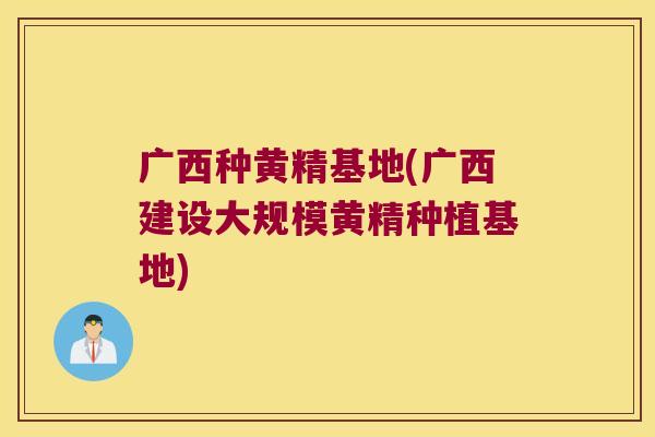广西种黄精基地(广西建设大规模黄精种植基地)