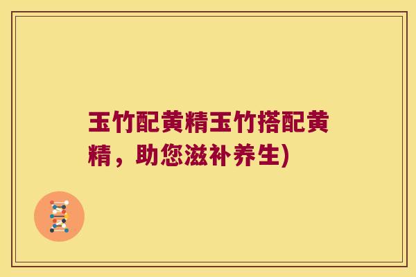玉竹配黄精玉竹搭配黄精,助您滋补养生) 玉竹配黄精玉竹搭配黄精,助您滋补养生)