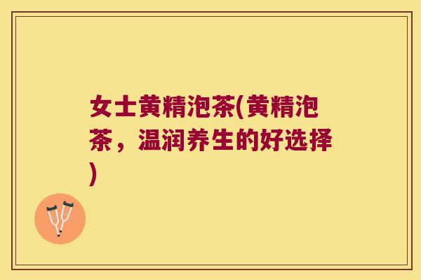 女士黄精泡茶(黄精泡茶,温润养生的好选择) 女士黄精泡茶(黄精泡茶,温润养生的好选择)