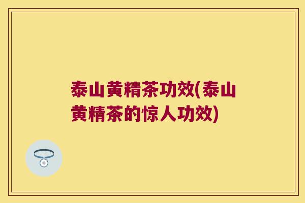 泰山黄精茶功效(泰山黄精茶的惊人功效)