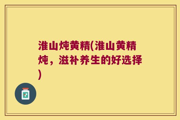 淮山炖黄精(淮山黄精炖,滋补养生的好选择) 淮山炖黄精(淮山黄精炖,滋补养生的好选择)