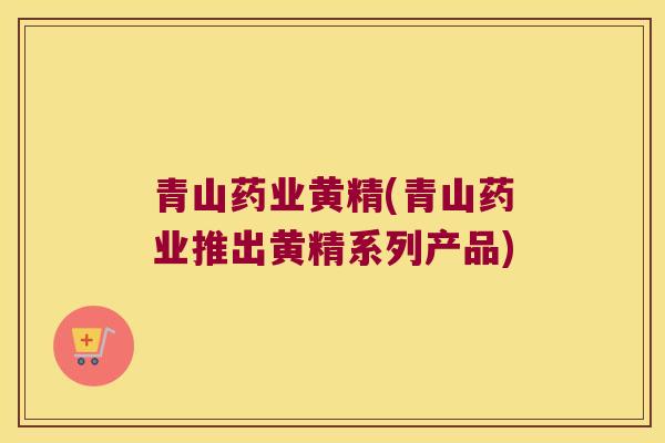 青山药业黄精(青山药业推出黄精系列产品) 青山药业黄精(青山药业推出黄精系列产品)