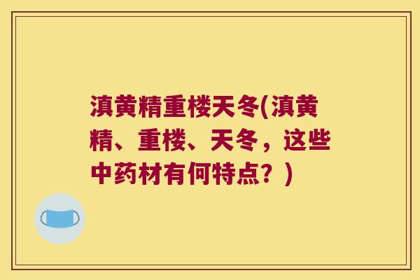 滇黄精重楼天冬(滇黄精、重楼、天冬，这些材有何特点？)