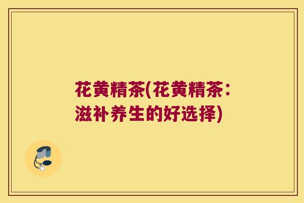 花黄精茶(花黄精茶：滋补养生的好选择)