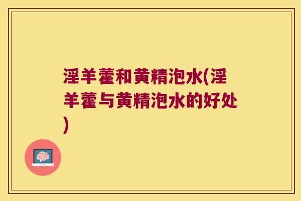 淫羊藿和黄精泡水(淫羊藿与黄精泡水的好处) 淫羊藿和黄精泡水(淫羊藿与黄精泡水的好处)