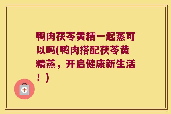 鸭肉茯苓黄精一起蒸可以吗(鸭肉搭配茯苓黄精蒸,开启健康新生活!) 鸭肉茯苓黄精一起蒸可以吗(鸭肉搭配茯苓黄精蒸,开启健康新生活!)