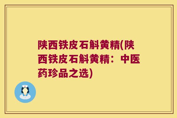 陕西铁皮石斛黄精(陕西铁皮石斛黄精：中医药珍品之选)