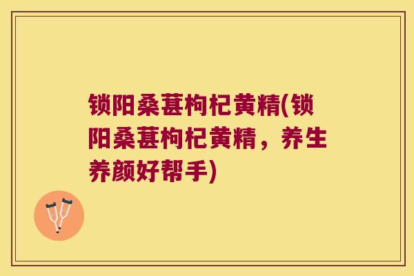 锁阳桑葚枸杞黄精(锁阳桑葚枸杞黄精,养生养颜好帮手) 锁阳桑葚枸杞黄精(锁阳桑葚枸杞黄精,养生养颜好帮手)